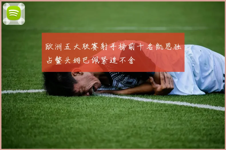 欧洲五大联赛射手榜前十名凯恩独占鳌头姆巴佩紧追不舍