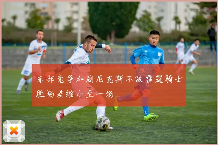 东部竞争加剧尼克斯不敌雷霆骑士胜场差缩小至一场