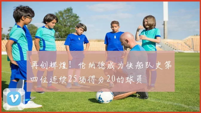 再创辉煌！伦纳德成为快船队史第四位连续25场得分20的球员