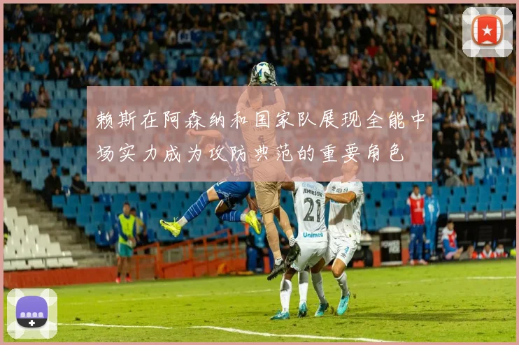 赖斯在阿森纳和国家队展现全能中场实力成为攻防典范的重要角色