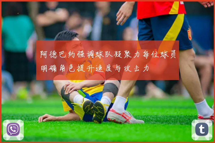 阿德巴约强调球队凝聚力每位球员明确角色提升速度与攻击力