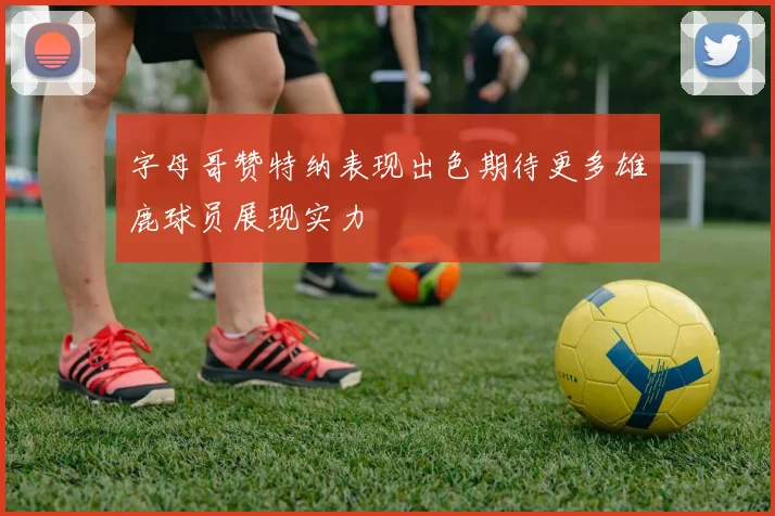 字母哥赞特纳表现出色期待更多雄鹿球员展现实力