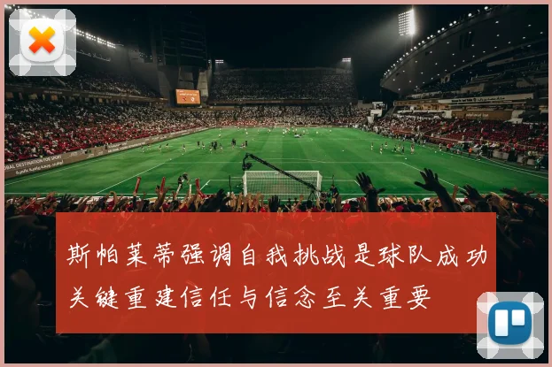 斯帕莱蒂强调自我挑战是球队成功关键重建信任与信念至关重要
