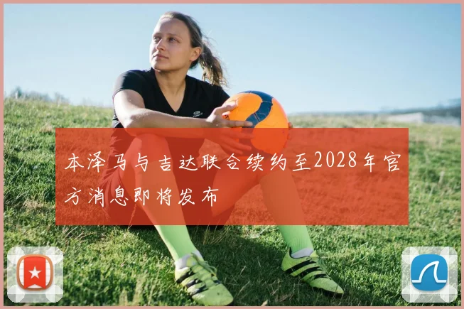 本泽马与吉达联合续约至2028年官方消息即将发布