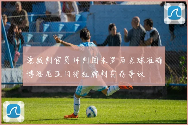 意裁判官员评判国米罗马点球准确博洛尼亚门将红牌判罚存争议