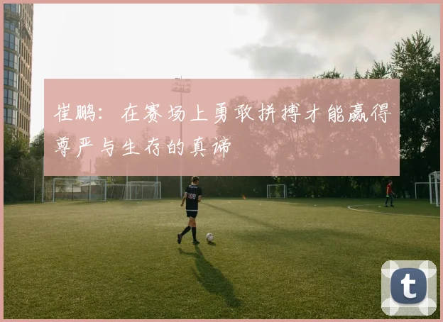 崔鹏：在赛场上勇敢拼搏才能赢得尊严与生存的真谛