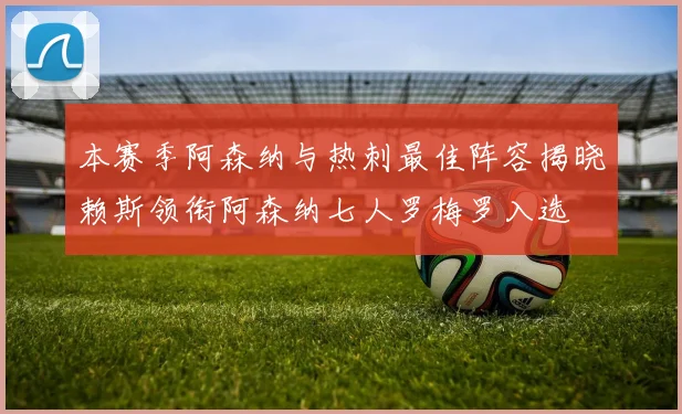 本赛季阿森纳与热刺最佳阵容揭晓赖斯领衔阿森纳七人罗梅罗入选