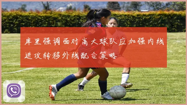 库里强调面对高大球队应加强内线进攻转移外线配合策略