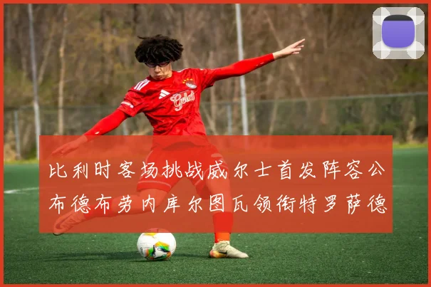 比利时客场挑战威尔士首发阵容公布德布劳内库尔图瓦领衔特罗萨德出战