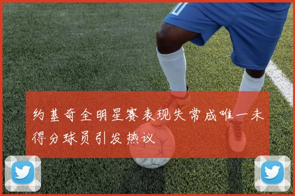 约基奇全明星赛表现失常成唯一未得分球员引发热议