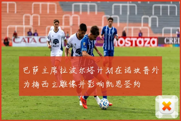 巴萨主席拉波尔塔计划在诺坎普外为梅西立雕像并影响凯恩签约