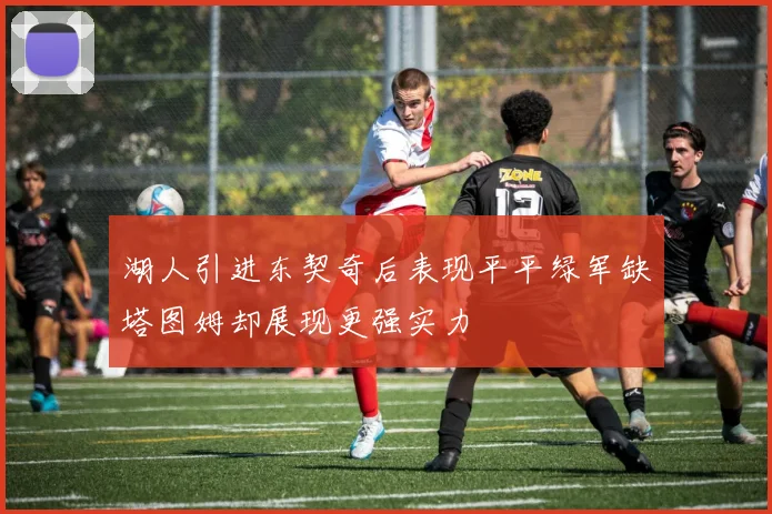湖人引进东契奇后表现平平绿军缺塔图姆却展现更强实力