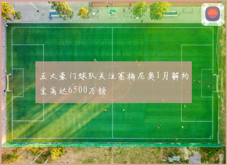 五大豪门球队关注塞梅尼奥1月解约金高达6500万镑
