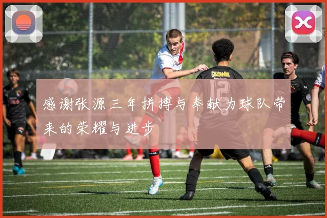 感谢张源三年拼搏与奉献为球队带来的荣耀与进步