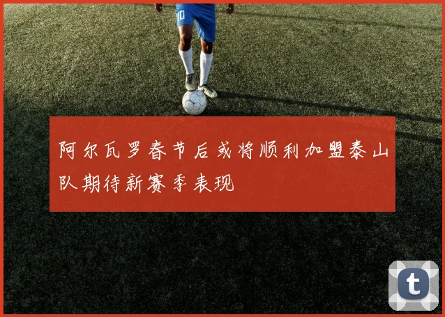阿尔瓦罗春节后或将顺利加盟泰山队期待新赛季表现