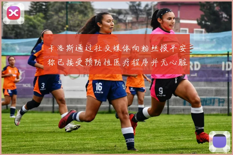 卡洛斯通过社交媒体向粉丝报平安称已接受预防性医疗程序并无心脏病发作