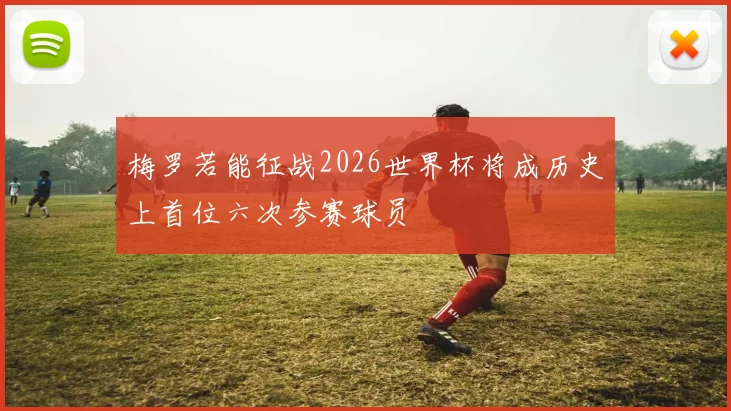 梅罗若能征战2026世界杯将成历史上首位六次参赛球员