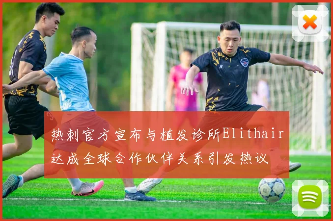 热刺官方宣布与植发诊所Elithair达成全球合作伙伴关系引发热议