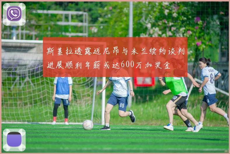 斯基拉透露迈尼昂与米兰续约谈判进展顺利年薪或达600万加奖金