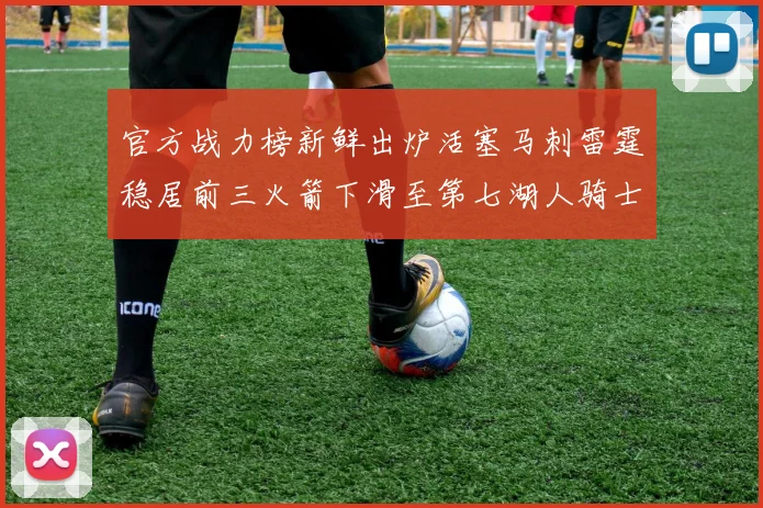 官方战力榜新鲜出炉活塞马刺雷霆稳居前三火箭下滑至第七湖人骑士表现不佳