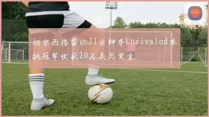 切尔西格雷以31分钟夺Unrivaled单挑冠军收获20万美元奖金