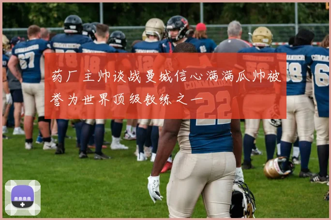 药厂主帅谈战曼城信心满满瓜帅被誉为世界顶级教练之一