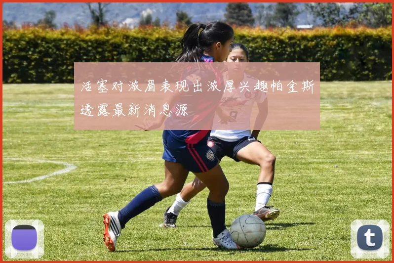 活塞对浓眉表现出浓厚兴趣帕金斯透露最新消息源