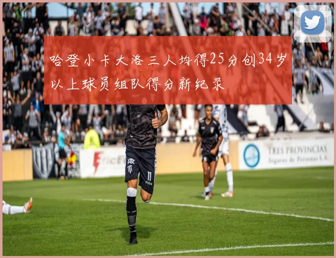 哈登小卡大洛三人均得25分创34岁以上球员组队得分新纪录