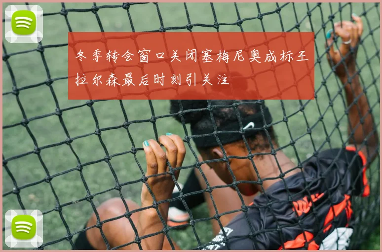 冬季转会窗口关闭塞梅尼奥成标王拉尔森最后时刻引关注