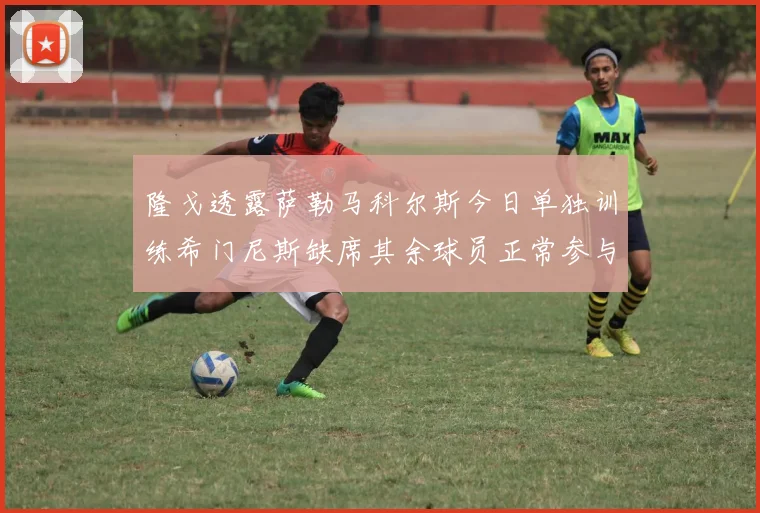 隆戈透露萨勒马科尔斯今日单独训练希门尼斯缺席其余球员正常参与训练