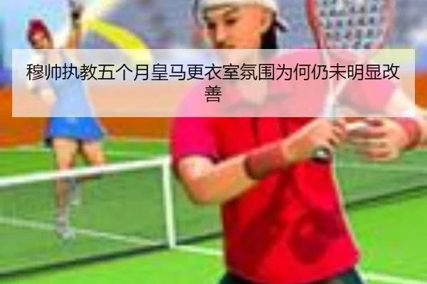 穆帅执教五个月皇马更衣室氛围为何仍未明显改善